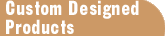Custom Designed Products